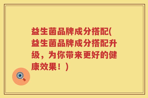 益生菌品牌成分搭配(益生菌品牌成分搭配升级，为你带来更好的健康效果！)