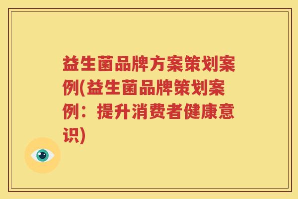 益生菌品牌方案策划案例(益生菌品牌策划案例：提升消费者健康意识)