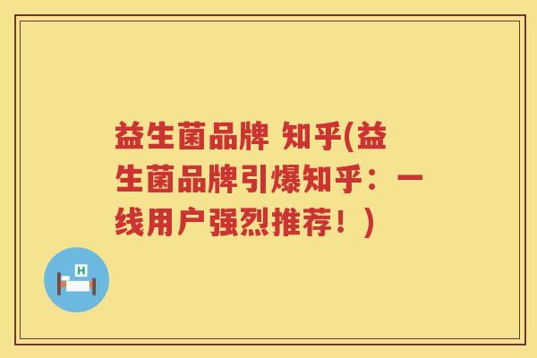 益生菌品牌 知乎(益生菌品牌引爆知乎：一线用户强烈推荐！)