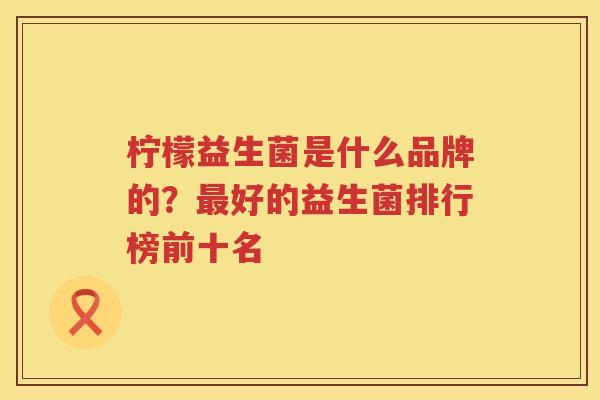 柠檬益生菌是什么品牌的？最好的益生菌排行榜前十名