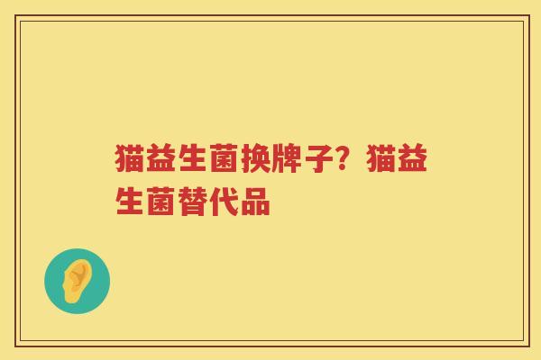 猫益生菌换牌子？猫益生菌替代品