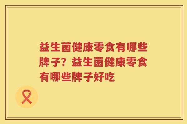 益生菌健康零食有哪些牌子？益生菌健康零食有哪些牌子好吃