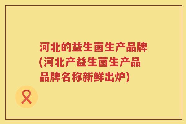 河北的益生菌生产品牌(河北产益生菌生产品品牌名称新鲜出炉)