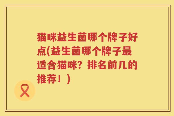 猫咪益生菌哪个牌子好点(益生菌哪个牌子最适合猫咪？排名前几的推荐！)