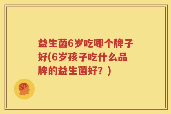 益生菌6岁吃哪个牌子好(6岁孩子吃什么品牌的益生菌好？)