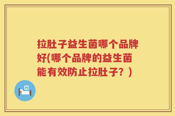 拉肚子益生菌哪个品牌好(哪个品牌的益生菌能有效防止拉肚子？)
