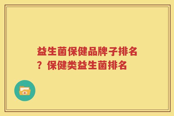 益生菌保健品牌子排名？保健类益生菌排名