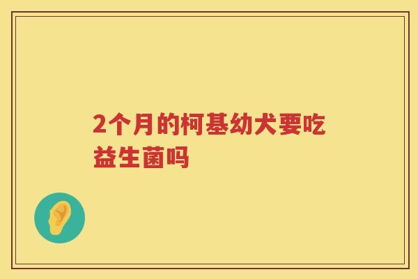 2个月的柯基幼犬要吃益生菌吗
