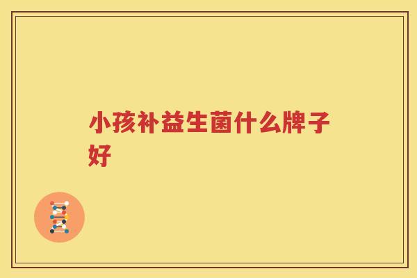 小孩补益生菌什么牌子好