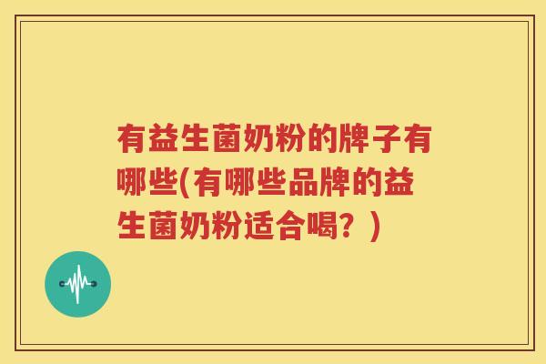 有益生菌奶粉的牌子有哪些(有哪些品牌的益生菌奶粉适合喝？)