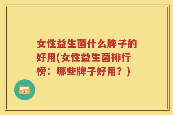 女性益生菌什么牌子的好用(女性益生菌排行榜：哪些牌子好用？)