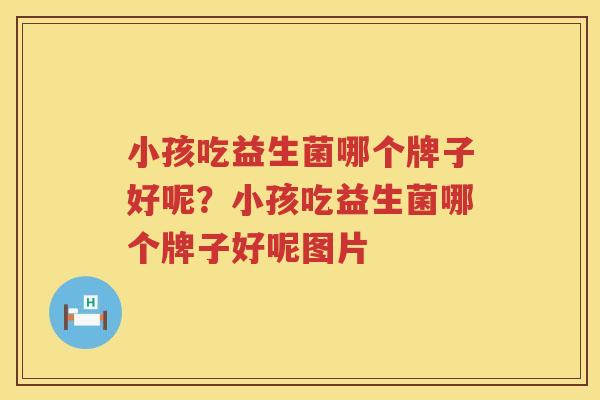 小孩吃益生菌哪个牌子好呢？小孩吃益生菌哪个牌子好呢图片