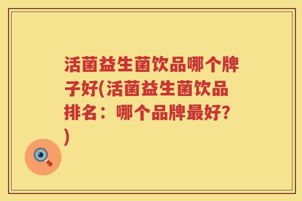 活菌益生菌饮品哪个牌子好(活菌益生菌饮品排名：哪个品牌最好？)