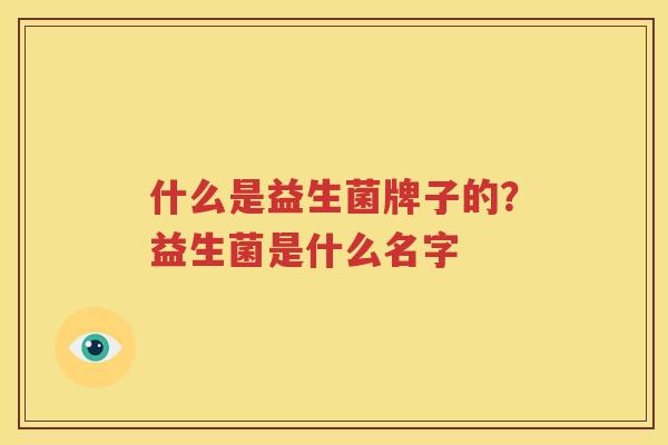 什么是益生菌牌子的？益生菌是什么名字