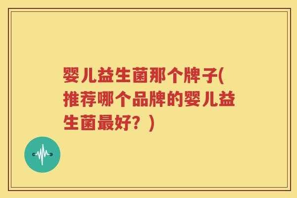 婴儿益生菌那个牌子(推荐哪个品牌的婴儿益生菌最好？)