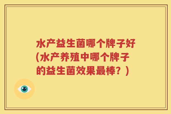 水产益生菌哪个牌子好(水产养殖中哪个牌子的益生菌效果最棒？)