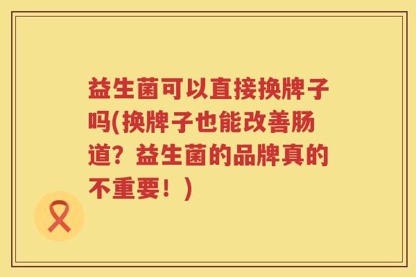 益生菌可以直接换牌子吗(换牌子也能改善肠道？益生菌的品牌真的不重要！)