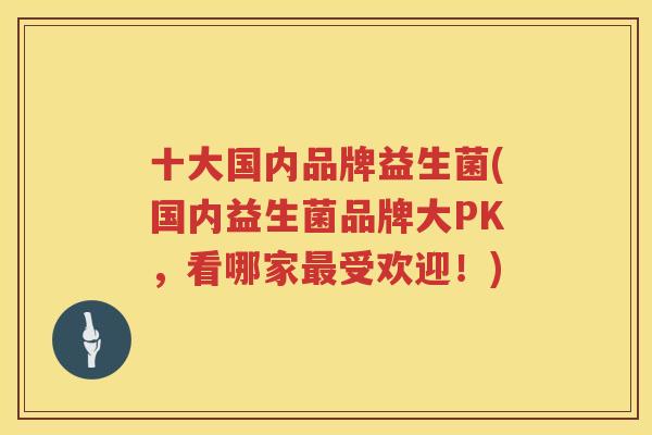 十大国内品牌益生菌(国内益生菌品牌大PK，看哪家最受欢迎！)