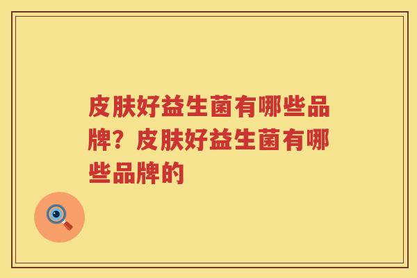 皮肤好益生菌有哪些品牌？皮肤好益生菌有哪些品牌的