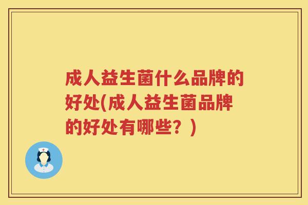 成人益生菌什么品牌的好处(成人益生菌品牌的好处有哪些？)