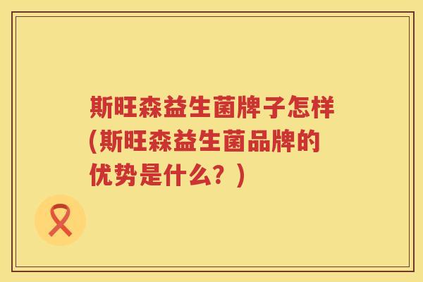 斯旺森益生菌牌子怎样(斯旺森益生菌品牌的优势是什么？)