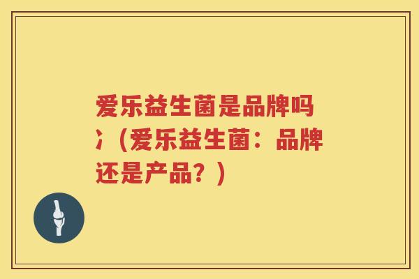 爱乐益生菌是品牌吗 冫(爱乐益生菌：品牌还是产品？)