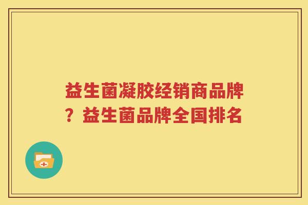 益生菌凝胶经销商品牌？益生菌品牌全国排名