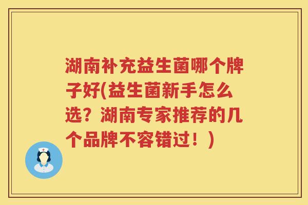 湖南补充益生菌哪个牌子好(益生菌新手怎么选？湖南专家推荐的几个品牌不容错过！)