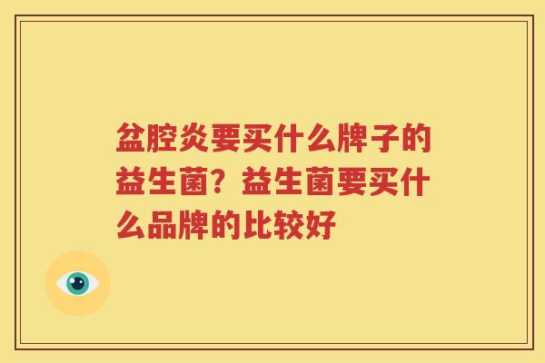 盆腔炎要买什么牌子的益生菌？益生菌要买什么品牌的比较好