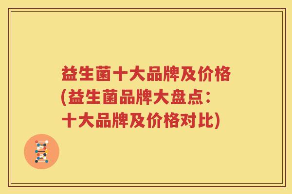益生菌十大品牌及价格(益生菌品牌大盘点：十大品牌及价格对比)