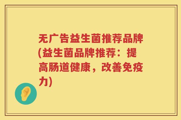 无广告益生菌推荐品牌(益生菌品牌推荐：提高肠道健康，改善免疫力)