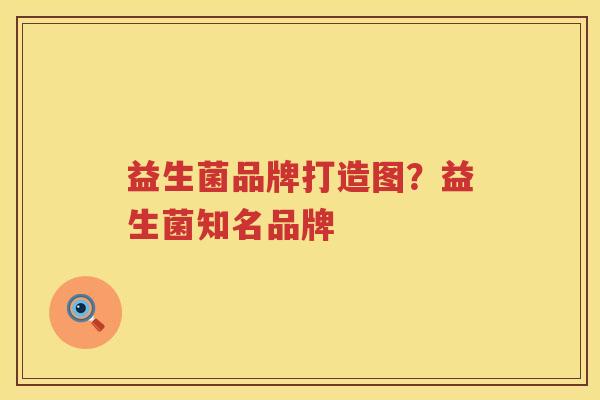 益生菌品牌打造图？益生菌知名品牌