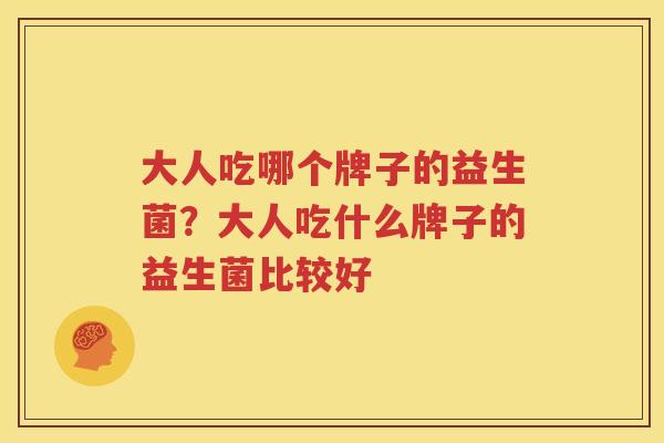 大人吃哪个牌子的益生菌？大人吃什么牌子的益生菌比较好