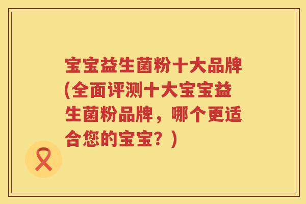 宝宝益生菌粉十大品牌(全面评测十大宝宝益生菌粉品牌，哪个更适合您的宝宝？)