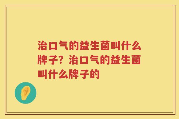 治口气的益生菌叫什么牌子？治口气的益生菌叫什么牌子的