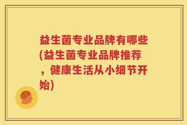 益生菌专业品牌有哪些(益生菌专业品牌推荐，健康生活从小细节开始)