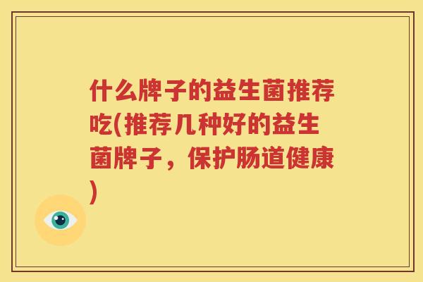 什么牌子的益生菌推荐吃(推荐几种好的益生菌牌子，保护肠道健康)