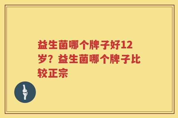 益生菌哪个牌子好12岁？益生菌哪个牌子比较正宗