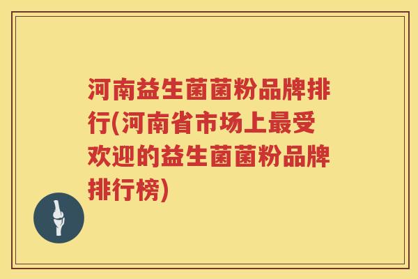 河南益生菌菌粉品牌排行(河南省市场上最受欢迎的益生菌菌粉品牌排行榜)