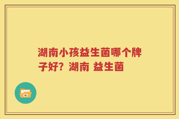 湖南小孩益生菌哪个牌子好？湖南 益生菌