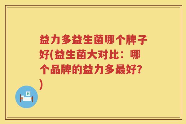 益力多益生菌哪个牌子好(益生菌大对比：哪个品牌的益力多最好？)
