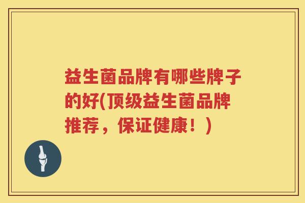 益生菌品牌有哪些牌子的好(顶级益生菌品牌推荐，保证健康！)