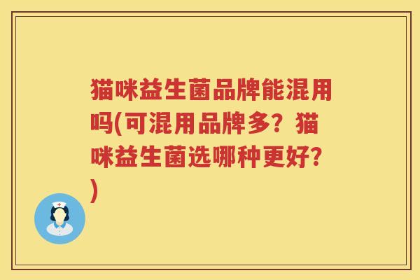 猫咪益生菌品牌能混用吗(可混用品牌多？猫咪益生菌选哪种更好？)