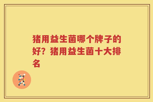 猪用益生菌哪个牌子的好？猪用益生菌十大排名