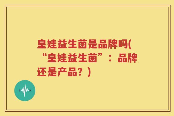 皇娃益生菌是品牌吗(“皇娃益生菌”：品牌还是产品？)