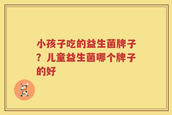 小孩子吃的益生菌牌子？儿童益生菌哪个牌子的好