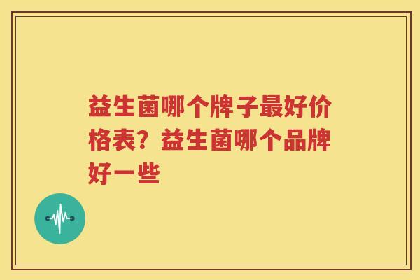 益生菌哪个牌子最好价格表？益生菌哪个品牌好一些