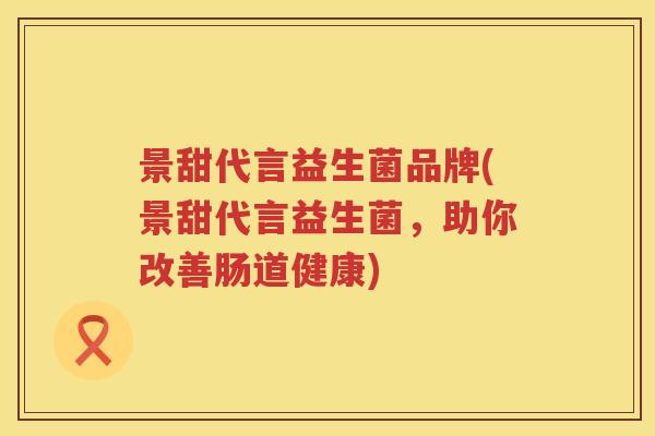 景甜代言益生菌品牌(景甜代言益生菌，助你改善肠道健康)