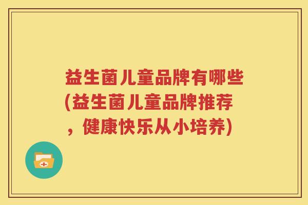 益生菌儿童品牌有哪些(益生菌儿童品牌推荐，健康快乐从小培养)