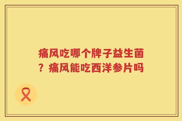 痛风吃哪个牌子益生菌？痛风能吃西洋参片吗